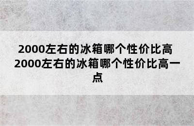 2000左右的冰箱哪个性价比高 2000左右的冰箱哪个性价比高一点